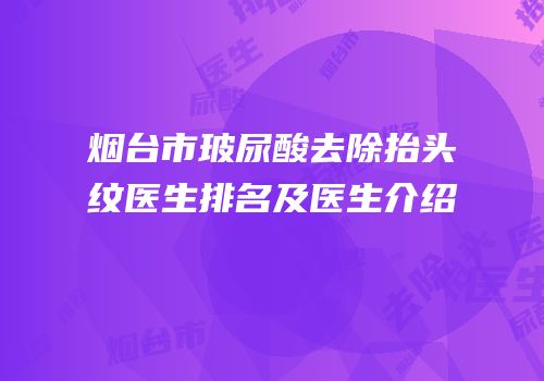 烟台市玻尿酸去除抬头纹医生排名及医生介绍