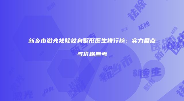 新乡市激光祛除纹身整形医生排行榜：实力盘点与价格参考