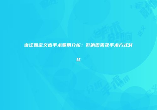 宿迁固定义齿手术费用分析：影响因素及手术方式对比