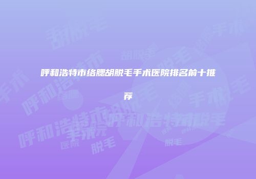 呼和浩特市络腮胡脱毛手术医院排名前十推荐