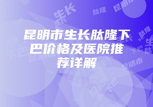 昆明市生长肽隆下巴价格及医院推荐详解