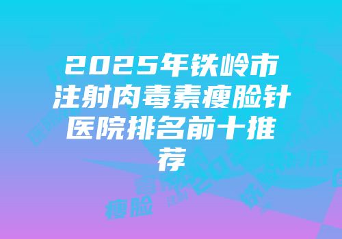 2025年铁岭市注射肉毒素瘦脸针医院排名前十推荐