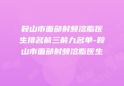 鞍山市面部射频溶脂医生排名前三前九名单-鞍山市面部射频溶脂医生
