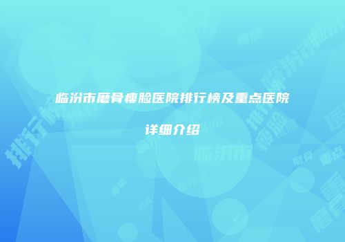 临汾市磨骨瘦脸医院排行榜及重点医院详细介绍