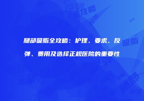 腿部吸脂全攻略：护理、要求、反弹、费用及选择正规医院的重要性
