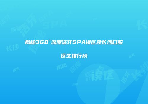揭秘360°深度洁牙SPA误区及长沙口腔医生排行榜