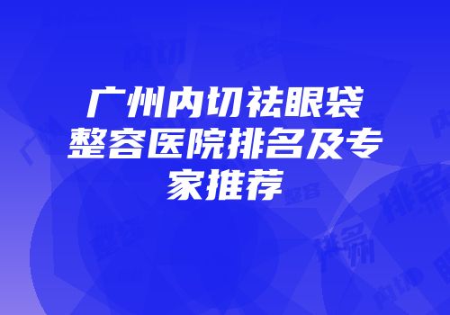 广州内切祛眼袋整容医院排名及专家推荐