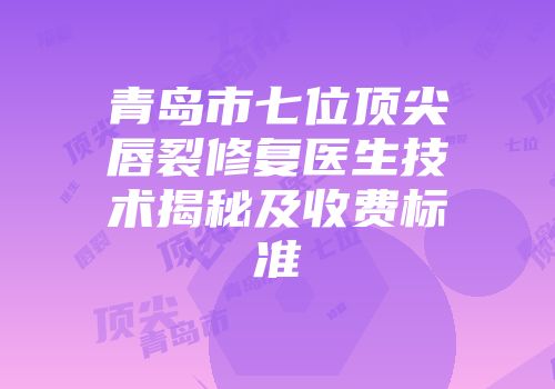 青岛市七位顶尖唇裂修复医生技术揭秘及收费标准