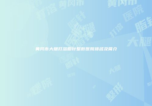 黄冈市大腿打溶脂针整形医院排名及简介