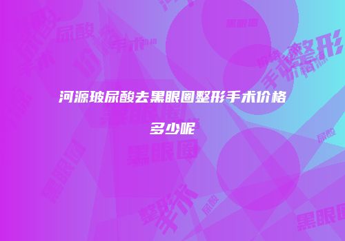 河源玻尿酸去黑眼圈整形手术价格多少呢