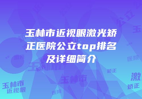 玉林市近视眼激光矫正医院公立top排名及详细简介