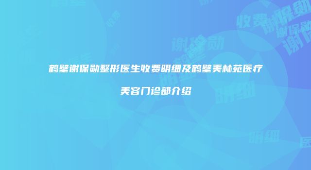 鹤壁谢保勋整形医生收费明细及鹤壁美林苑医疗美容门诊部介绍