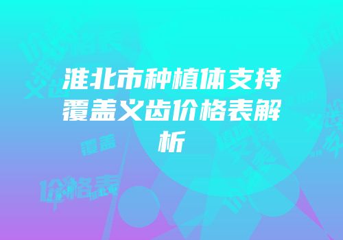 淮北市种植体支持覆盖义齿价格表解析