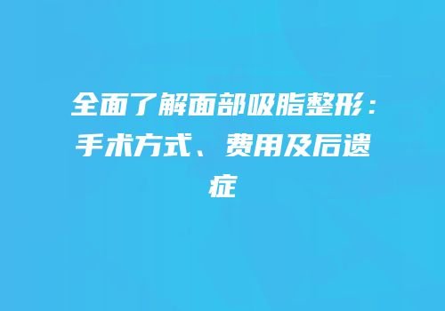 全面了解面部吸脂整形：手术方式、费用及后遗症