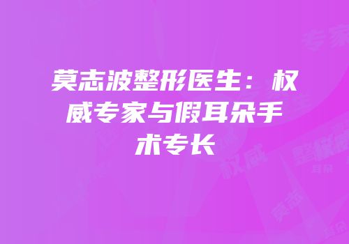 莫志波整形医生：权威专家与假耳朵手术专长