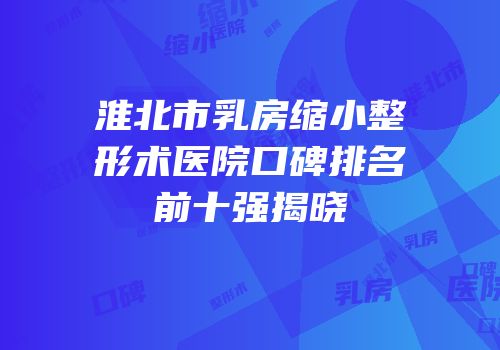 淮北市乳房缩小整形术医院口碑排名前十强揭晓