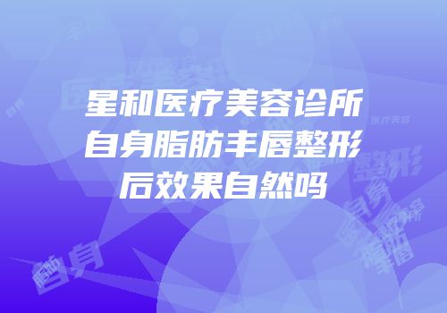 星和医疗美容诊所自身脂肪丰唇整形后效果自然吗