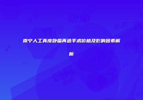 南宁人工真皮卧蚕再造手术价格及影响因素解析