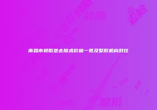 南昌市颊脂垫去除术价格一览及整形机构对比