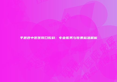 平邑县中医医院口腔科：专业服务与收费标准解析