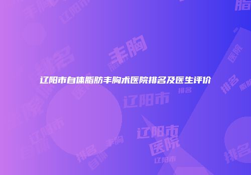 辽阳市自体脂肪丰胸术医院排名及医生评价