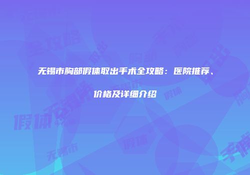 无锡市胸部假体取出手术全攻略：医院推荐、价格及详细介绍