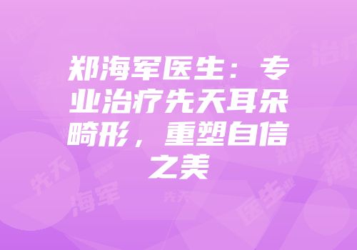 郑海军医生：专业治疗先天耳朵畸形，重塑自信之美