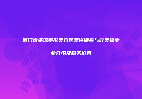 厦门市资深整形美容医师许保春与叶美锦专业介绍及服务价目