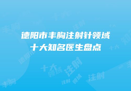 德阳市丰胸注射针领域十大知名医生盘点