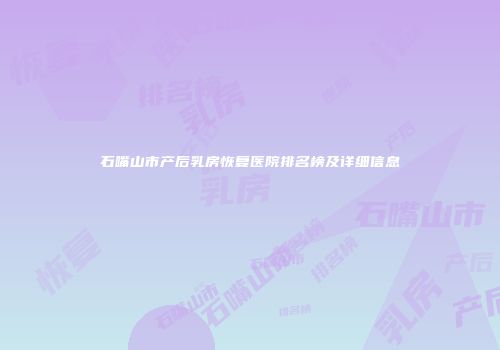 石嘴山市产后乳房恢复医院排名榜及详细信息