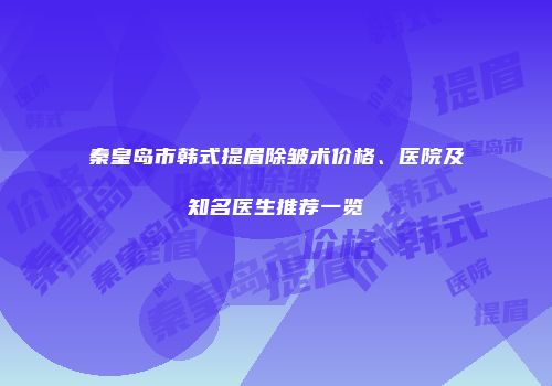 秦皇岛市韩式提眉除皱术价格、医院及知名医生推荐一览