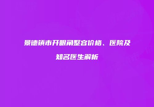 景德镇市开眼角整容价格、医院及知名医生解析