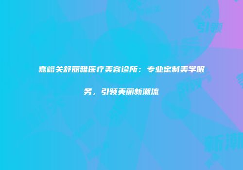嘉峪关舒丽雅医疗美容诊所：专业定制美学服务，引领美丽新潮流