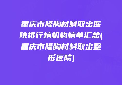 重庆市隆胸材料取出医院排行榜机构榜单汇总(重庆市隆胸材料取出整形医院)