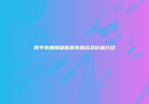 四平市腰腹吸脂医院排名及价格介绍