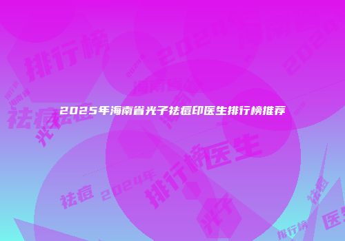2025年海南省光子祛痘印医生排行榜推荐