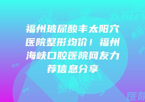 福州玻尿酸丰太阳穴医院整形均价！福州海峡口腔医院网友力荐信息分享
