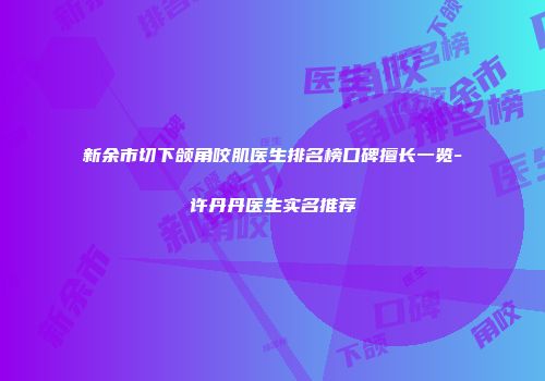 新余市切下颌角咬肌医生排名榜口碑擅长一览-许丹丹医生实名推荐