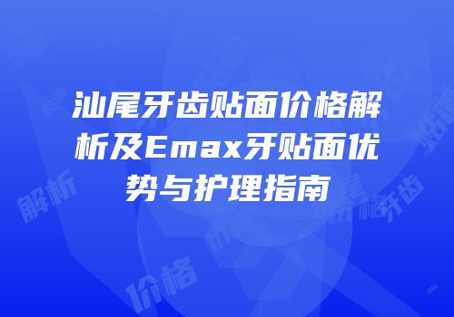 汕尾牙齿贴面价格解析及Emax牙贴面优势与护理指南