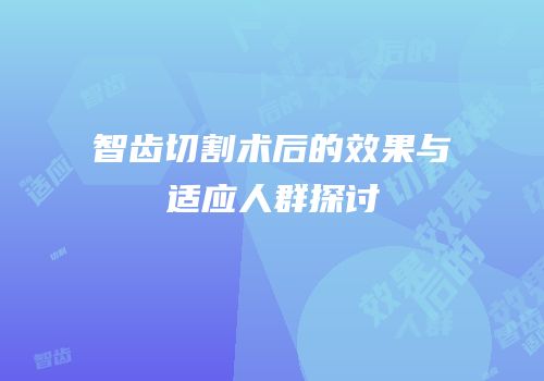 智齿切割术后的效果与适应人群探讨