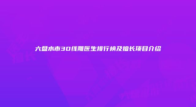 六盘水市3D线雕医生排行榜及擅长项目介绍