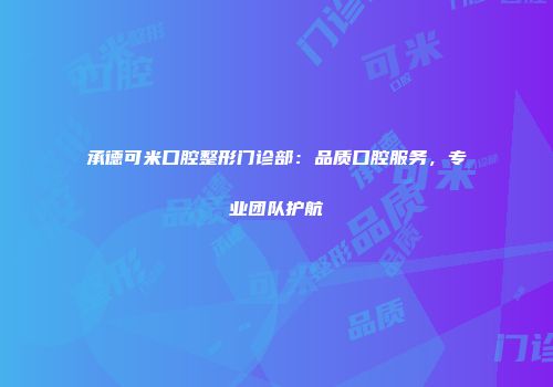 承德可米口腔整形门诊部：品质口腔服务，专业团队护航