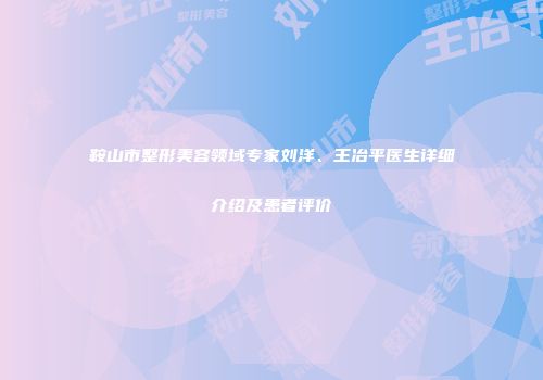 鞍山市整形美容领域专家刘洋、王冶平医生详细介绍及患者评价