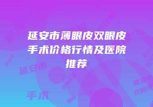 延安市薄眼皮双眼皮手术价格行情及医院推荐