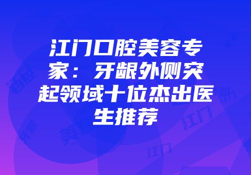 江门口腔美容专家：牙龈外侧突起领域十位杰出医生推荐