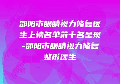 邵阳市眼睛视力修复医生上榜名单前十名呈现-邵阳市眼睛视力修复整形医生