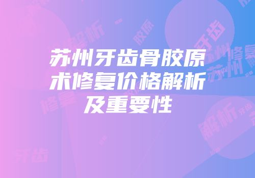 苏州牙齿骨胶原术修复价格解析及重要性