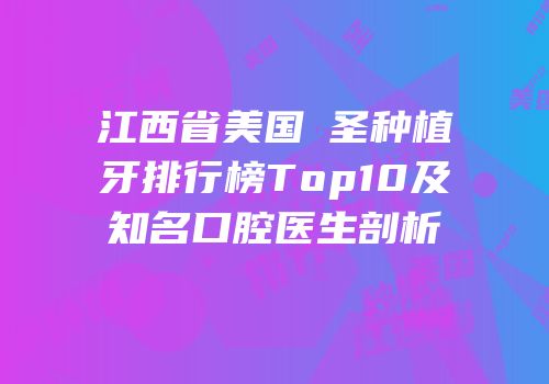 江西省美国晧圣种植牙排行榜Top10及知名口腔医生剖析