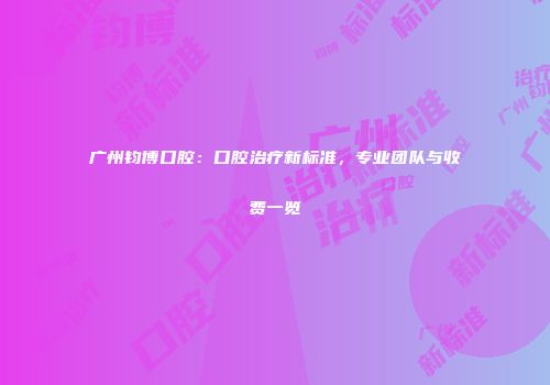 广州钧博口腔：口腔治疗新标准，专业团队与收费一览