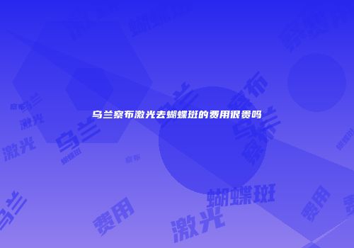 乌兰察布激光去蝴蝶斑的费用很贵吗